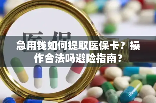 急用钱如何提取医保卡？操作合法吗避险指南？